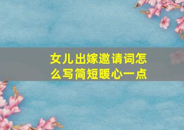 女儿出嫁邀请词怎么写简短暖心一点