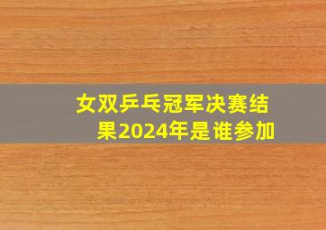 女双乒乓冠军决赛结果2024年是谁参加