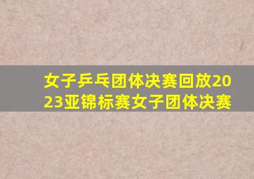 女子乒乓团体决赛回放2023亚锦标赛女子团体决赛