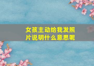 女孩主动给我发照片说明什么意思呢