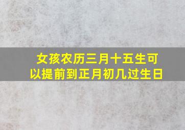 女孩农历三月十五生可以提前到正月初几过生日