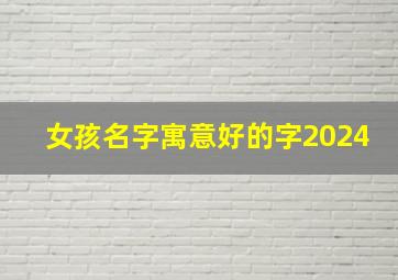 女孩名字寓意好的字2024