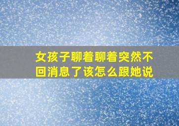 女孩子聊着聊着突然不回消息了该怎么跟她说