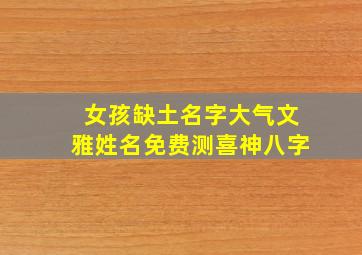 女孩缺土名字大气文雅姓名免费测喜神八字