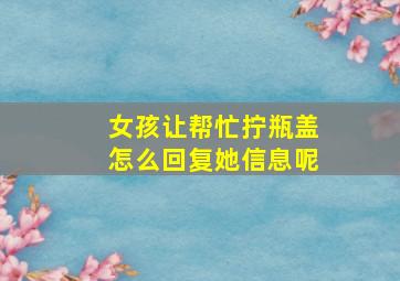 女孩让帮忙拧瓶盖怎么回复她信息呢