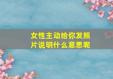 女性主动给你发照片说明什么意思呢