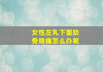 女性左乳下面肋骨隐痛怎么办呢