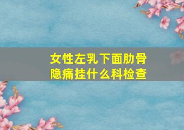 女性左乳下面肋骨隐痛挂什么科检查