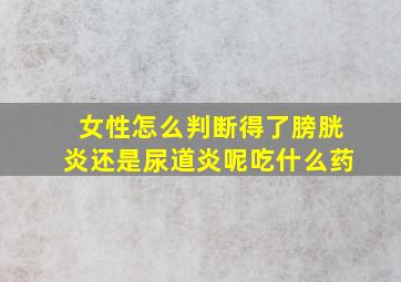 女性怎么判断得了膀胱炎还是尿道炎呢吃什么药