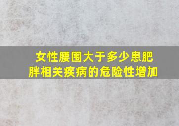 女性腰围大于多少患肥胖相关疾病的危险性增加