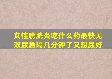 女性膀胱炎吃什么药最快见效尿急隔几分钟了又想尿好