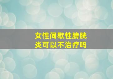 女性间歇性膀胱炎可以不治疗吗