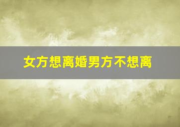 女方想离婚男方不想离