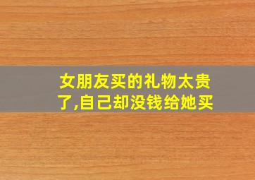 女朋友买的礼物太贵了,自己却没钱给她买