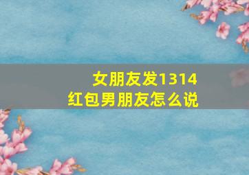 女朋友发1314红包男朋友怎么说