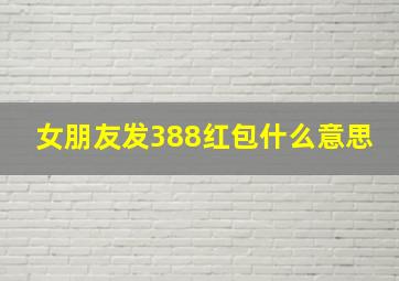 女朋友发388红包什么意思