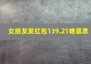 女朋友发红包139.21啥意思