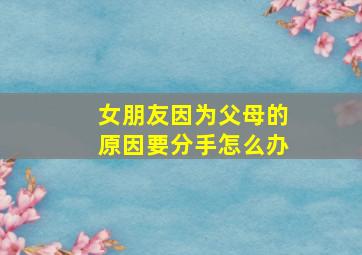 女朋友因为父母的原因要分手怎么办