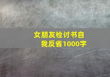 女朋友检讨书自我反省1000字