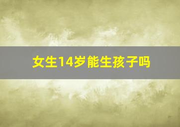 女生14岁能生孩子吗