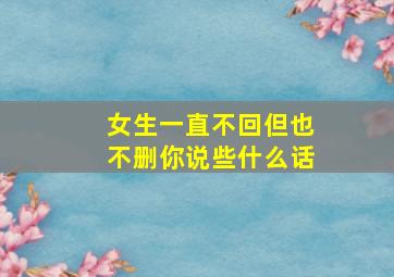 女生一直不回但也不删你说些什么话