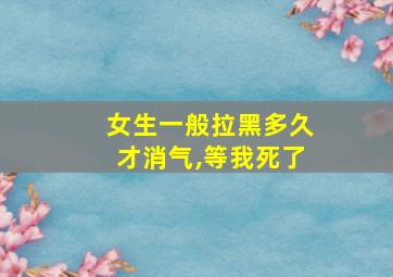 女生一般拉黑多久才消气,等我死了