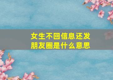 女生不回信息还发朋友圈是什么意思