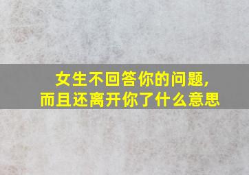 女生不回答你的问题,而且还离开你了什么意思