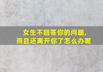 女生不回答你的问题,而且还离开你了怎么办呢