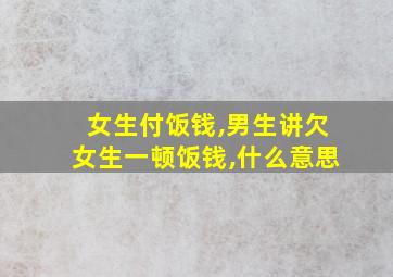 女生付饭钱,男生讲欠女生一顿饭钱,什么意思