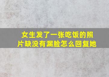 女生发了一张吃饭的照片缺没有漏脸怎么回复她