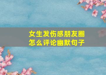 女生发伤感朋友圈怎么评论幽默句子