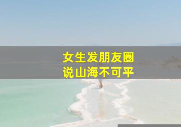 女生发朋友圈说山海不可平