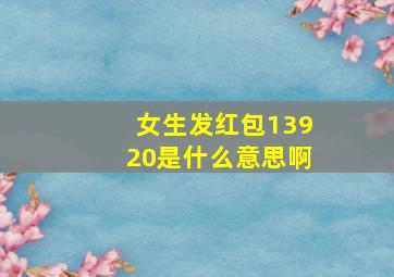 女生发红包13920是什么意思啊