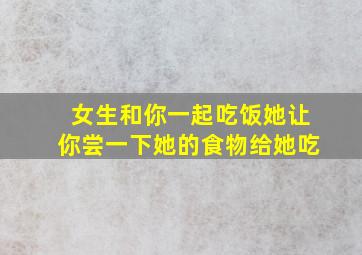 女生和你一起吃饭她让你尝一下她的食物给她吃