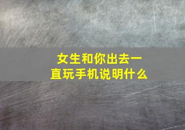 女生和你出去一直玩手机说明什么