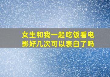 女生和我一起吃饭看电影好几次可以表白了吗