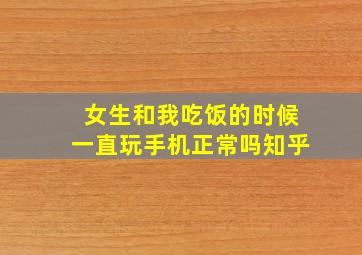 女生和我吃饭的时候一直玩手机正常吗知乎