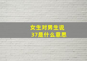 女生对男生说37是什么意思