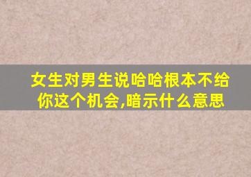 女生对男生说哈哈根本不给你这个机会,暗示什么意思