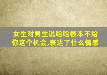 女生对男生说哈哈根本不给你这个机会,表达了什么情感