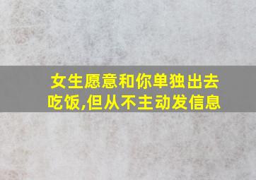 女生愿意和你单独出去吃饭,但从不主动发信息