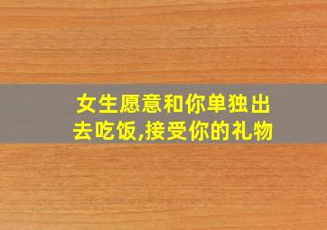 女生愿意和你单独出去吃饭,接受你的礼物