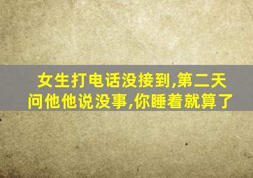 女生打电话没接到,第二天问他他说没事,你睡着就算了