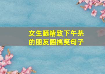 女生晒精致下午茶的朋友圈搞笑句子