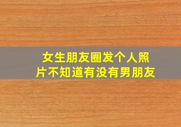 女生朋友圈发个人照片不知道有没有男朋友