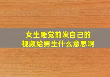 女生睡觉前发自己的视频给男生什么意思啊