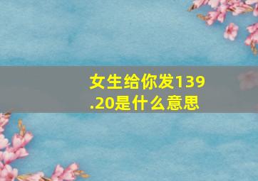 女生给你发139.20是什么意思