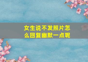 女生说不发照片怎么回复幽默一点呢