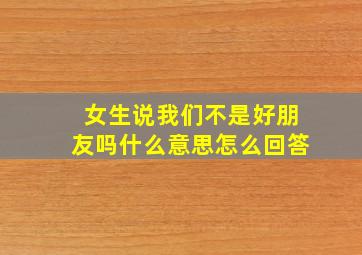 女生说我们不是好朋友吗什么意思怎么回答